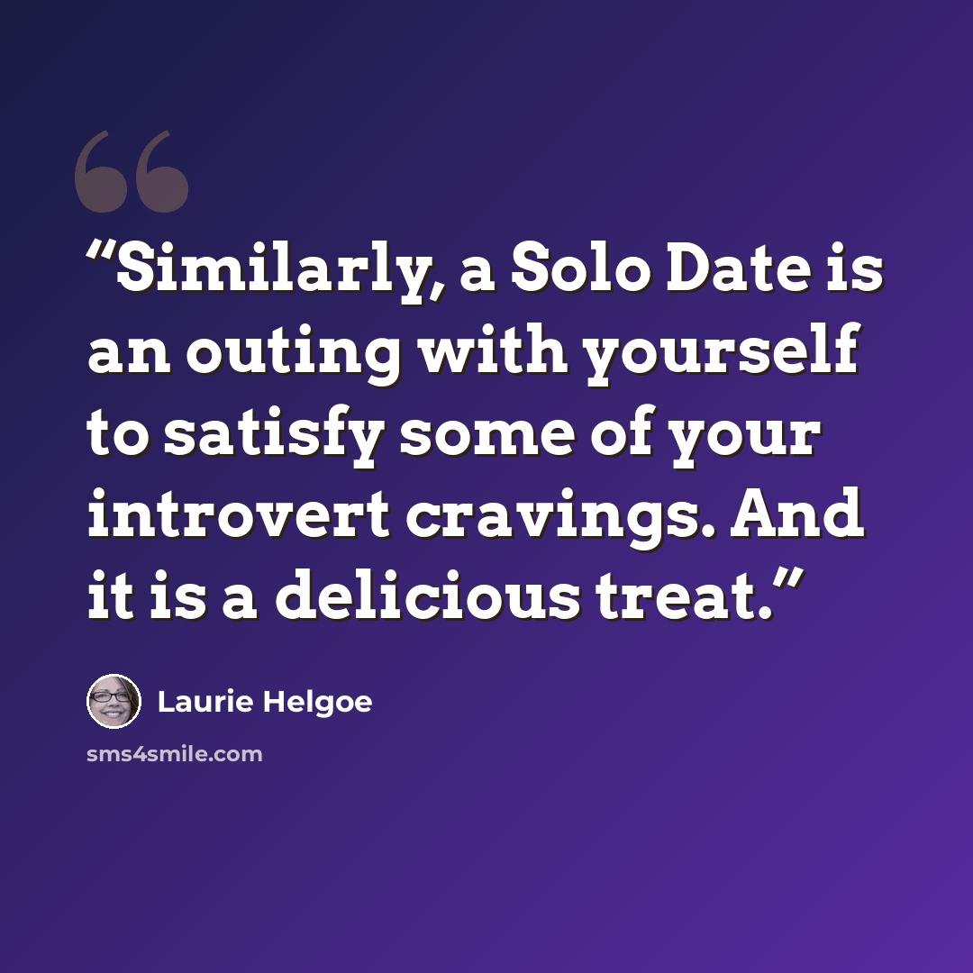 “Similarly, a Solo Date is an outing with yourself to satisfy some of your introvert cravings. And it is a delicious treat.” quote by Laurie Helgoe
