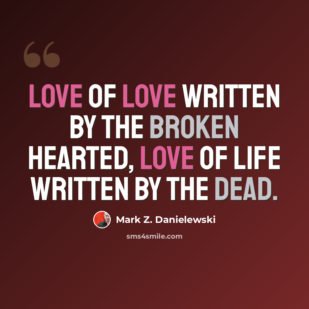 “Love of love written by the broken hearted, love of life written by the dead.” quote by Mark Z. Danielewski