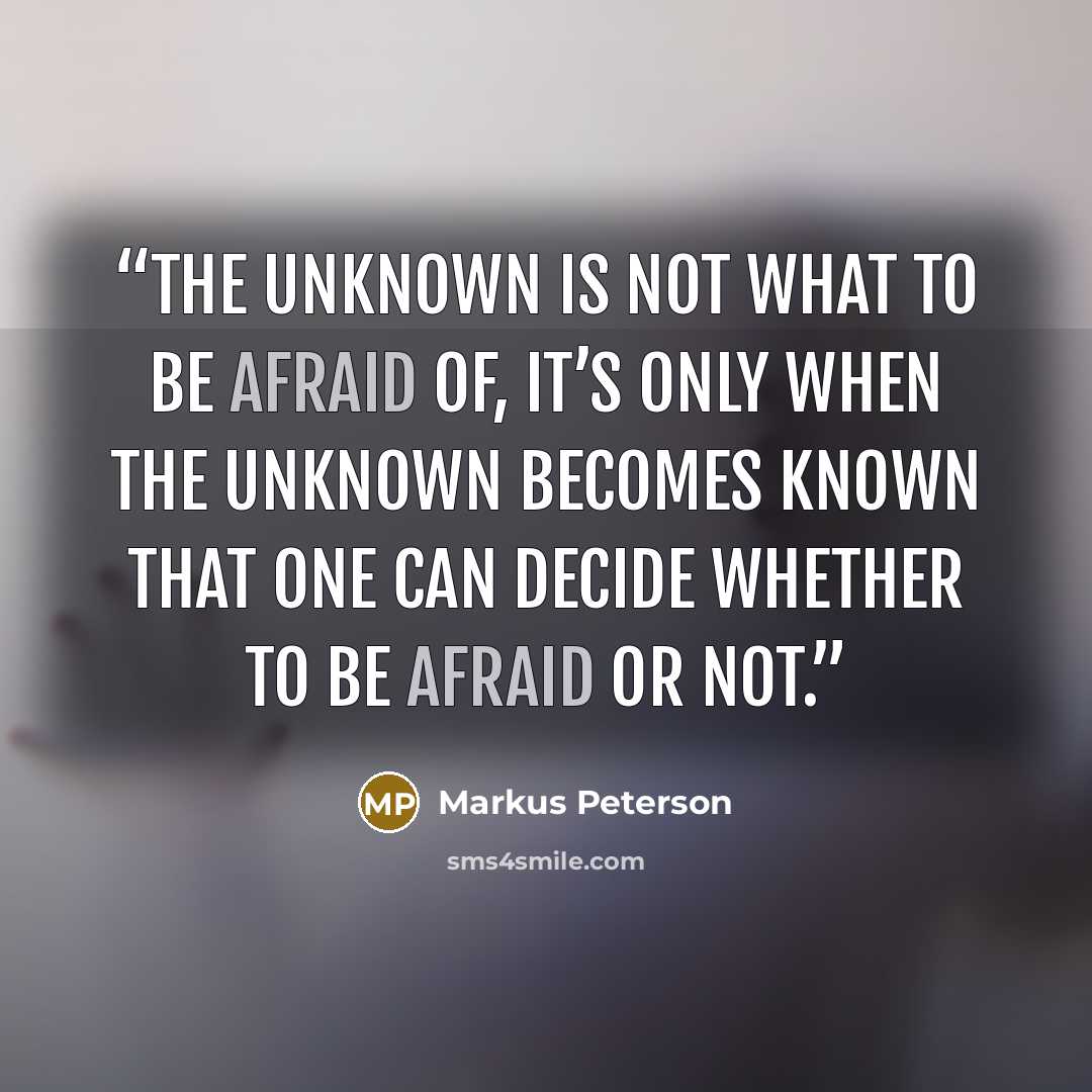 “The unknown is not what to be afraid of, it’s only when the unknown becomes known that one can decide whether to be afraid or not.” quote by Markus Peterson