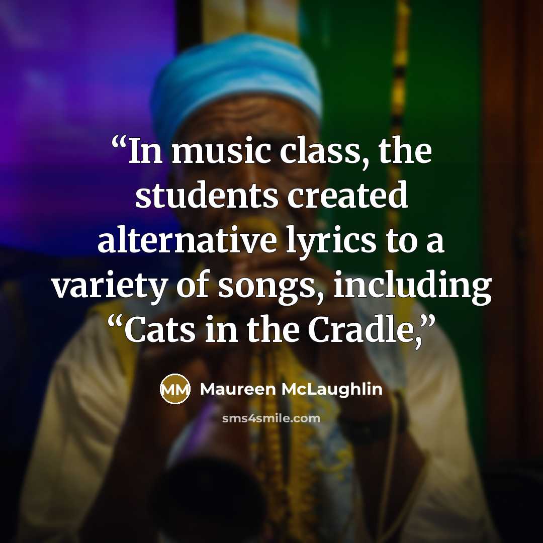 “In music class, the students created alternative lyrics to a variety of songs, including “Cats in the Cradle,” quote by Maureen McLaughlin