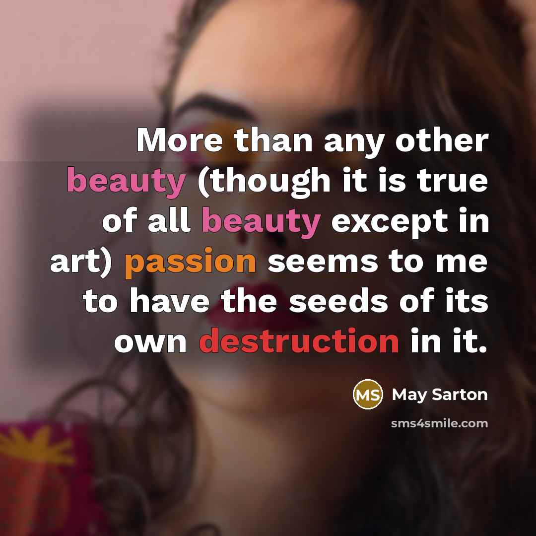 “More than any other beauty (though it is true of all beauty except in art) passion seems to me to have the seeds of its own destruction in it.” quote by May Sarton