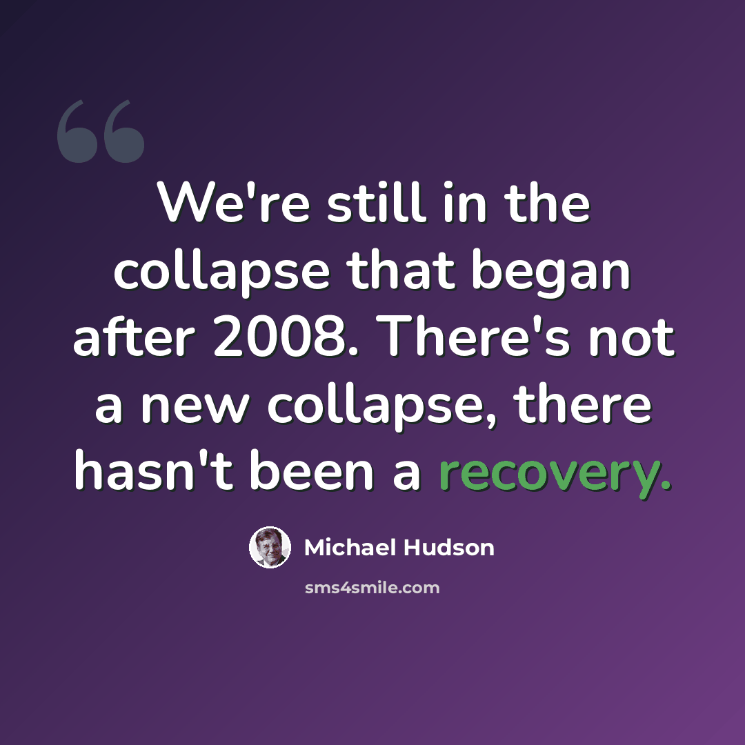 “We're still in the collapse that began after 2008. There's not a new collapse, there hasn't been a recovery.” quote by Michael Hudson