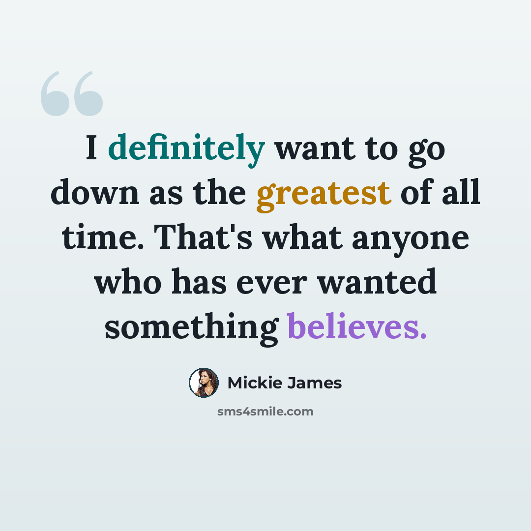 “I definitely want to go down as the greatest of all time. That's what anyone who has ever wanted something believes.” quote by Mickie James