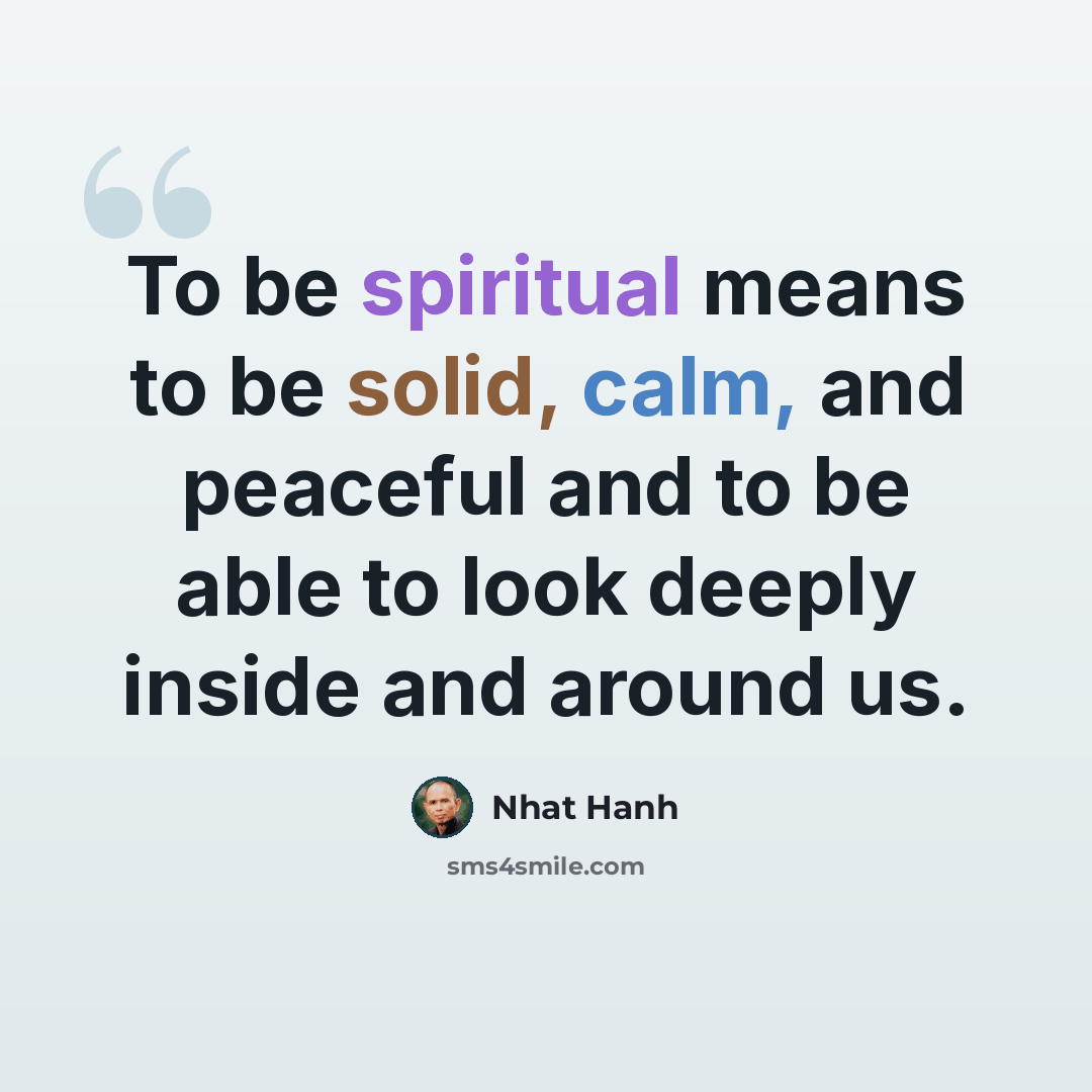 “To be spiritual means to be solid, calm, and peaceful and to be able to look deeply inside and around us.” quote by Nhat Hanh