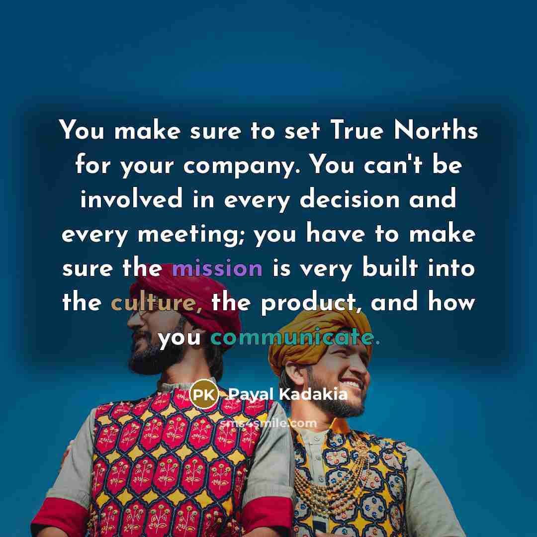 “You make sure to set True Norths for your company. You can't be involved in every decision and every meeting; you have to make sure the mission is very built into the culture, the product, and how you communicate.” quote by Payal Kadakia