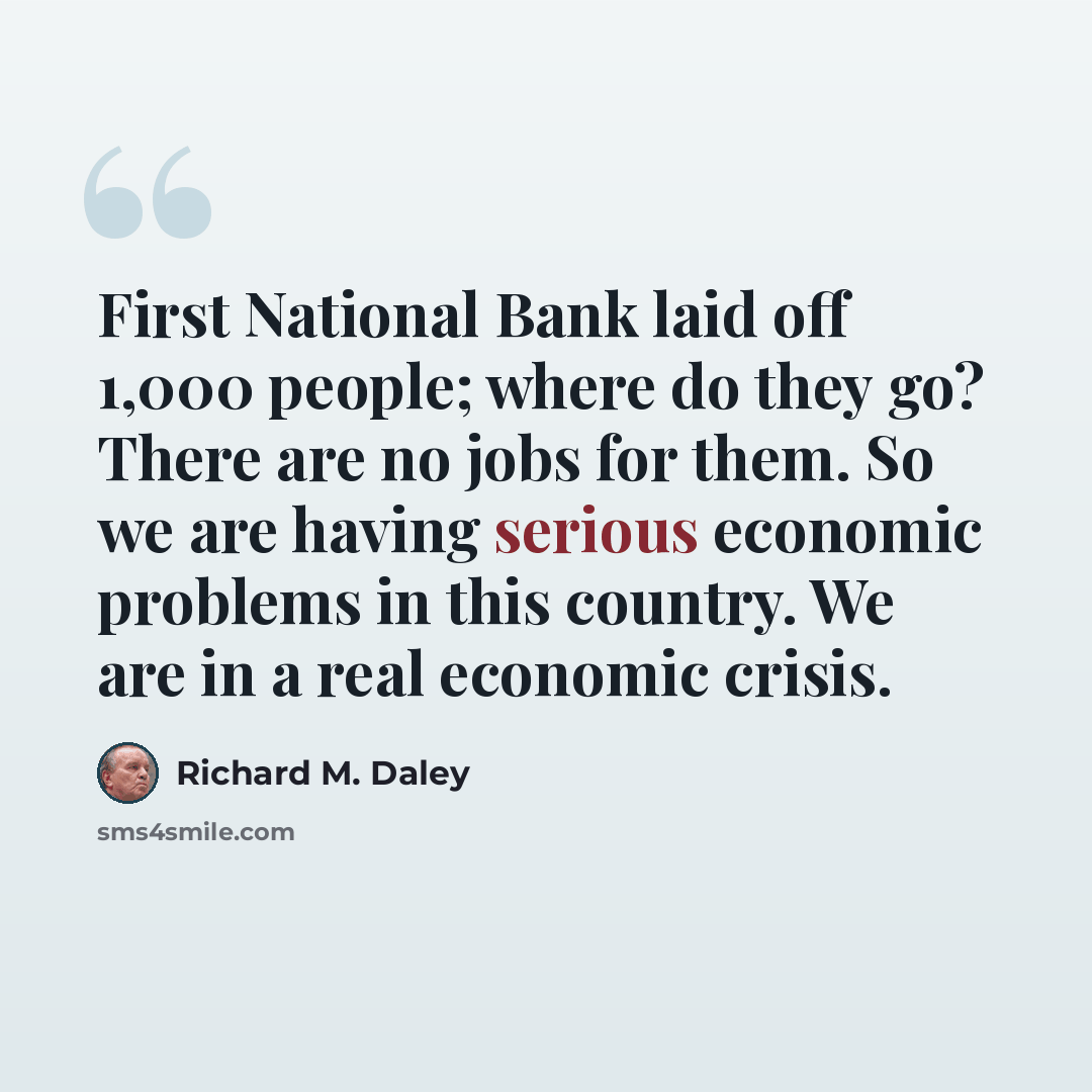 “First National Bank laid off 1,000 people; where do they go? There are no jobs for them. So we are having serious economic problems in this country. We are in a real economic crisis.” quote by Richard M. Daley
