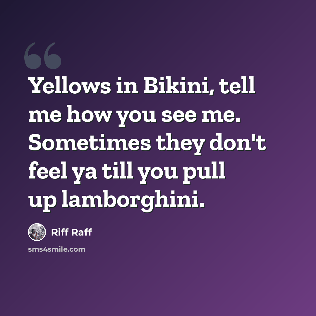 “Yellows in Bikini, tell me how you see me. Sometimes they don't feel ya till you pull up lamborghini.” quote by Riff Raff