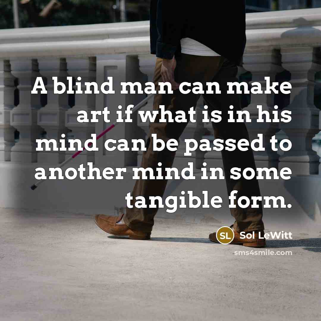 “A blind man can make art if what is in his mind can be passed to another mind in some tangible form.” quote by Sol LeWitt