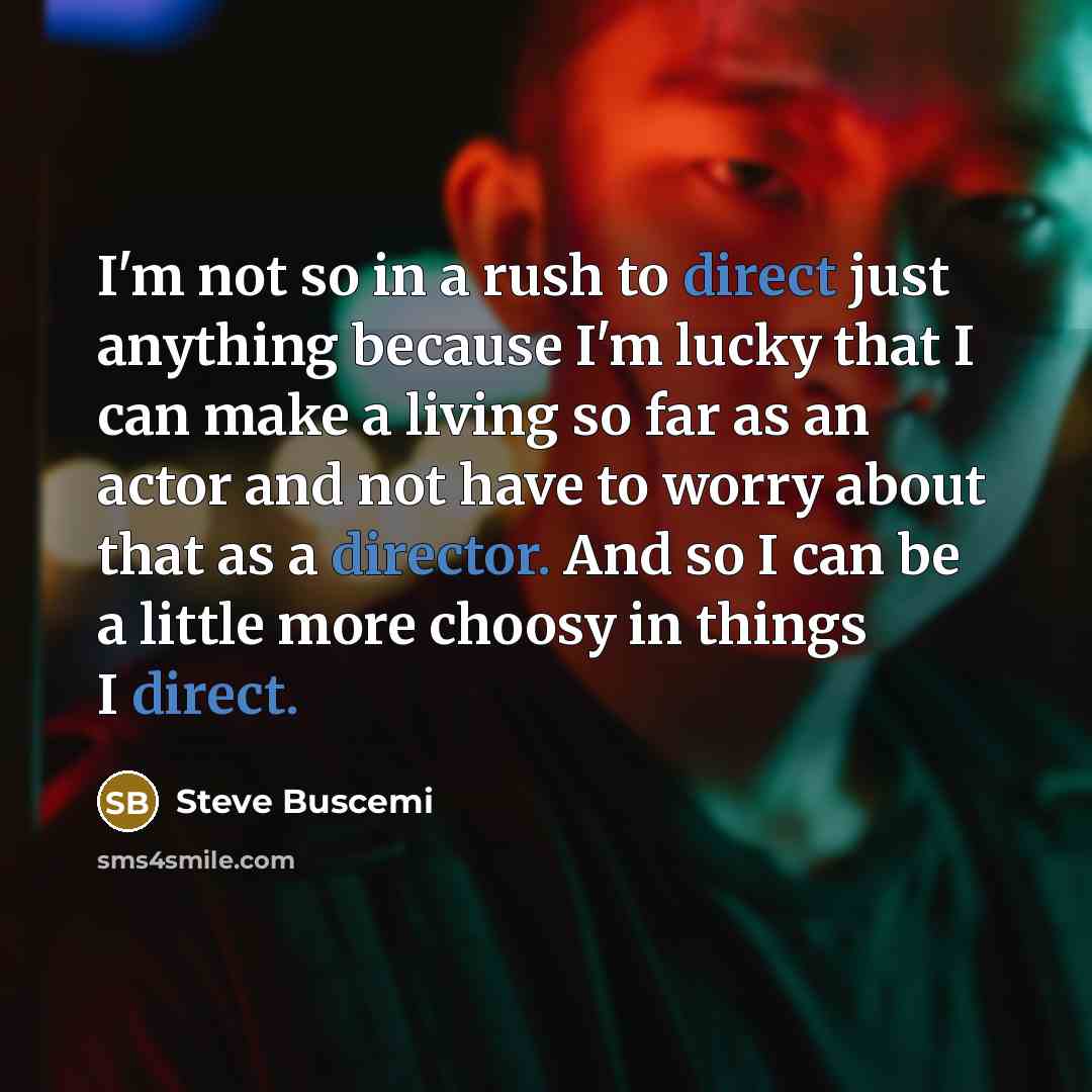 “I'm not so in a rush to direct just anything because I'm lucky that I can make a living so far as an actor and not have to worry about that as a director. And so I can be a little more choosy in things I direct.” quote by Steve Buscemi