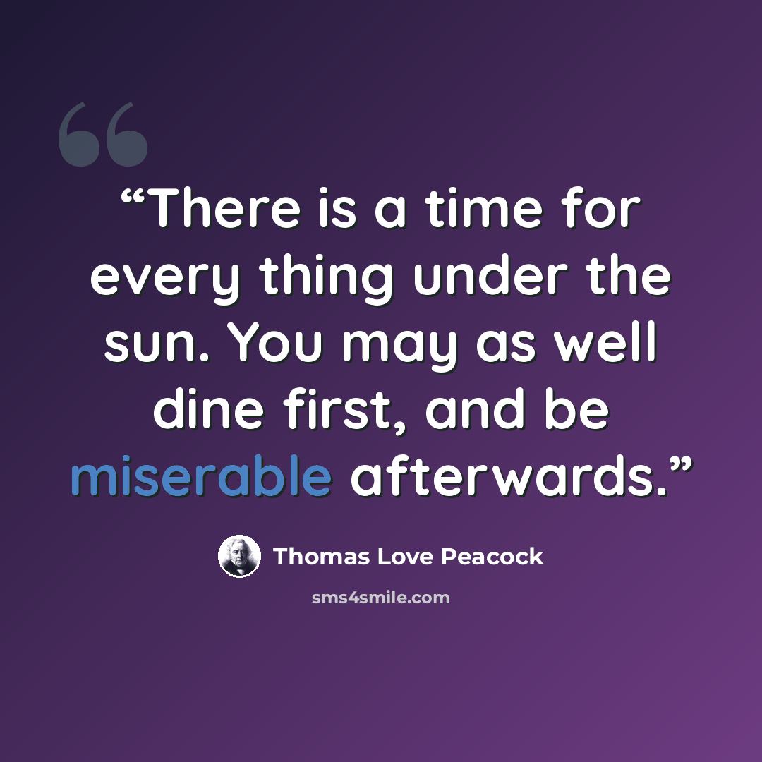 “There is a time for every thing under the sun. You may as well dine first, and be miserable afterwards.” quote by Thomas Love Peacock