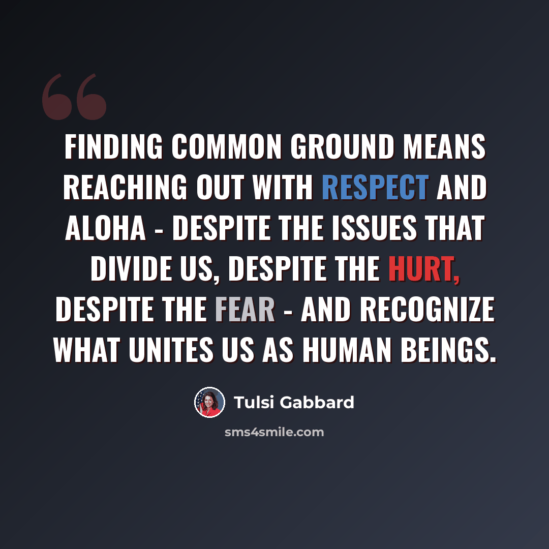 “Finding common ground means reaching out with respect and aloha - despite the issues that divide us, despite the hurt, despite the fear - and recognize what unites us as human beings.” quote by Tulsi Gabbard