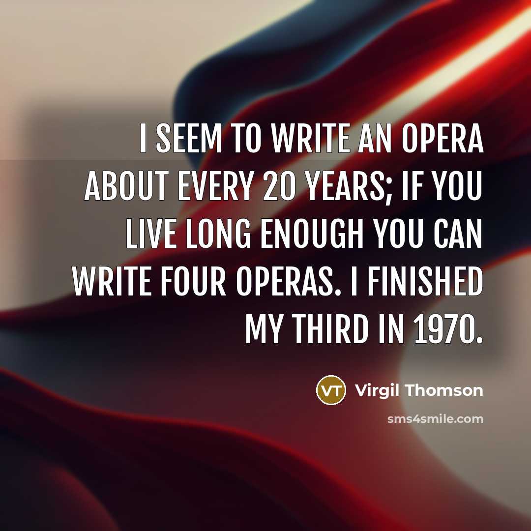 “I seem to write an opera about every 20 years; if you live long enough you can write four operas. I finished my third in 1970.” quote by Virgil Thomson