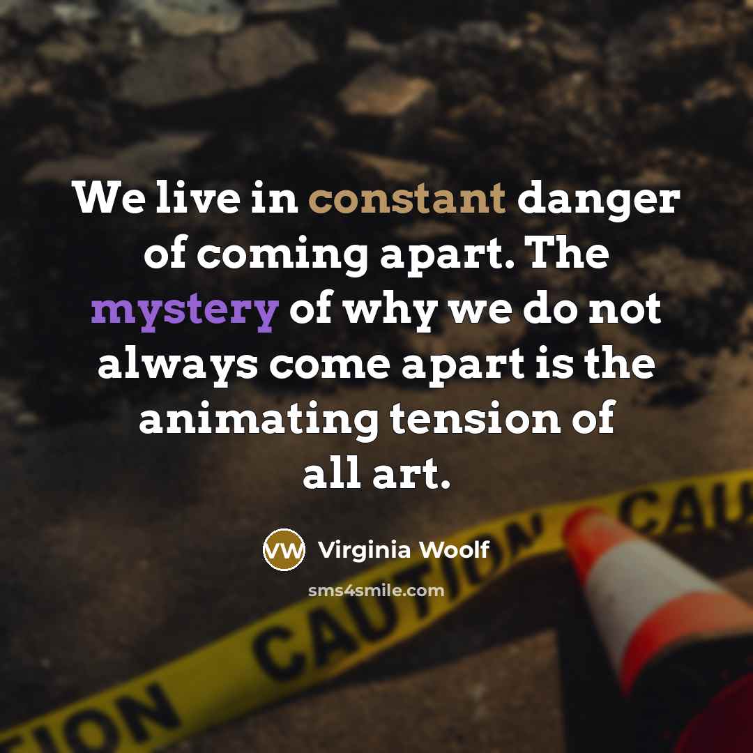 “We live in constant danger of coming apart. The mystery of why we do not always come apart is the animating tension of all art.” quote by Virginia Woolf