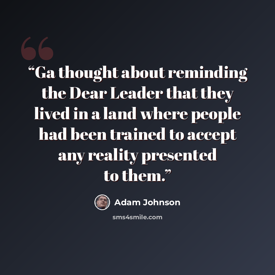 “Ga thought about reminding the Dear Leader that they lived in a land where people had been trained to accept any reality presented to them.” quote by Adam Johnson