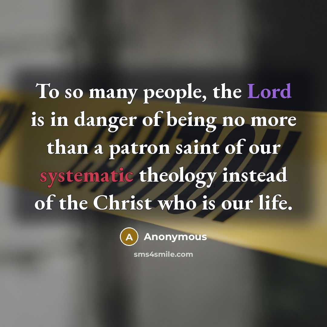 “To so many people, the Lord is in danger of being no more than a patron saint of our systematic theology instead of the Christ who is our life.” quote by Anonymous