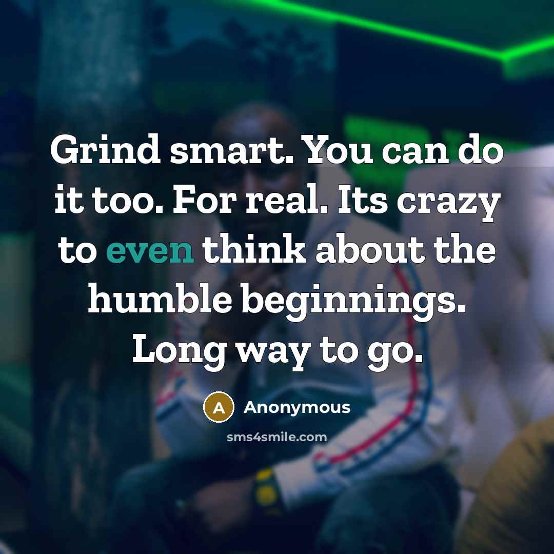 “Grind smart. You can do it too. For real. Its crazy to even think about the humble beginnings. Long way to go.” quote by Anonymous