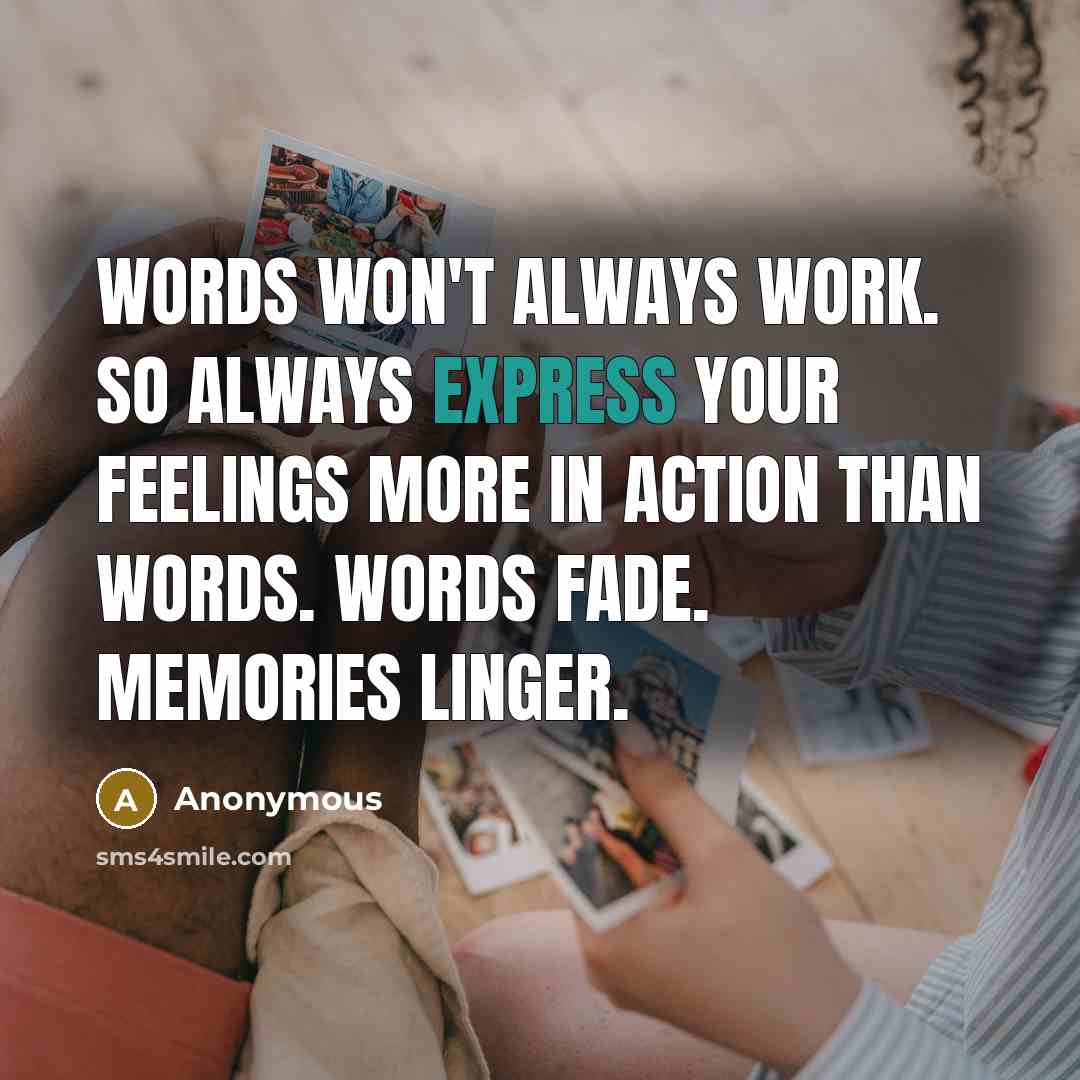 “Words won't always work. So always express your feelings more in action than Words. Words fade. Memories linger.” quote by Anonymous
