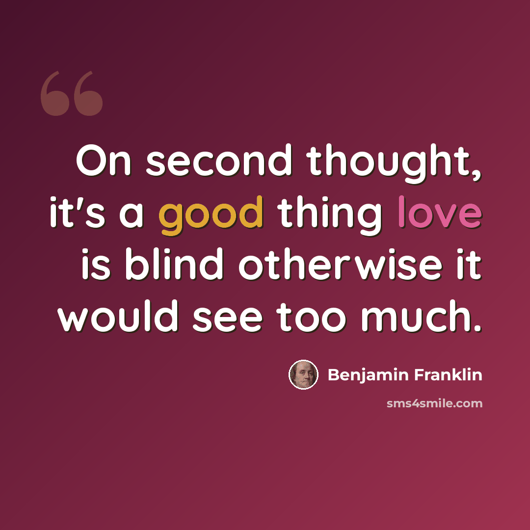 “On second thought, it's a good thing love is blind otherwise it would see too much.” quote by Benjamin Franklin