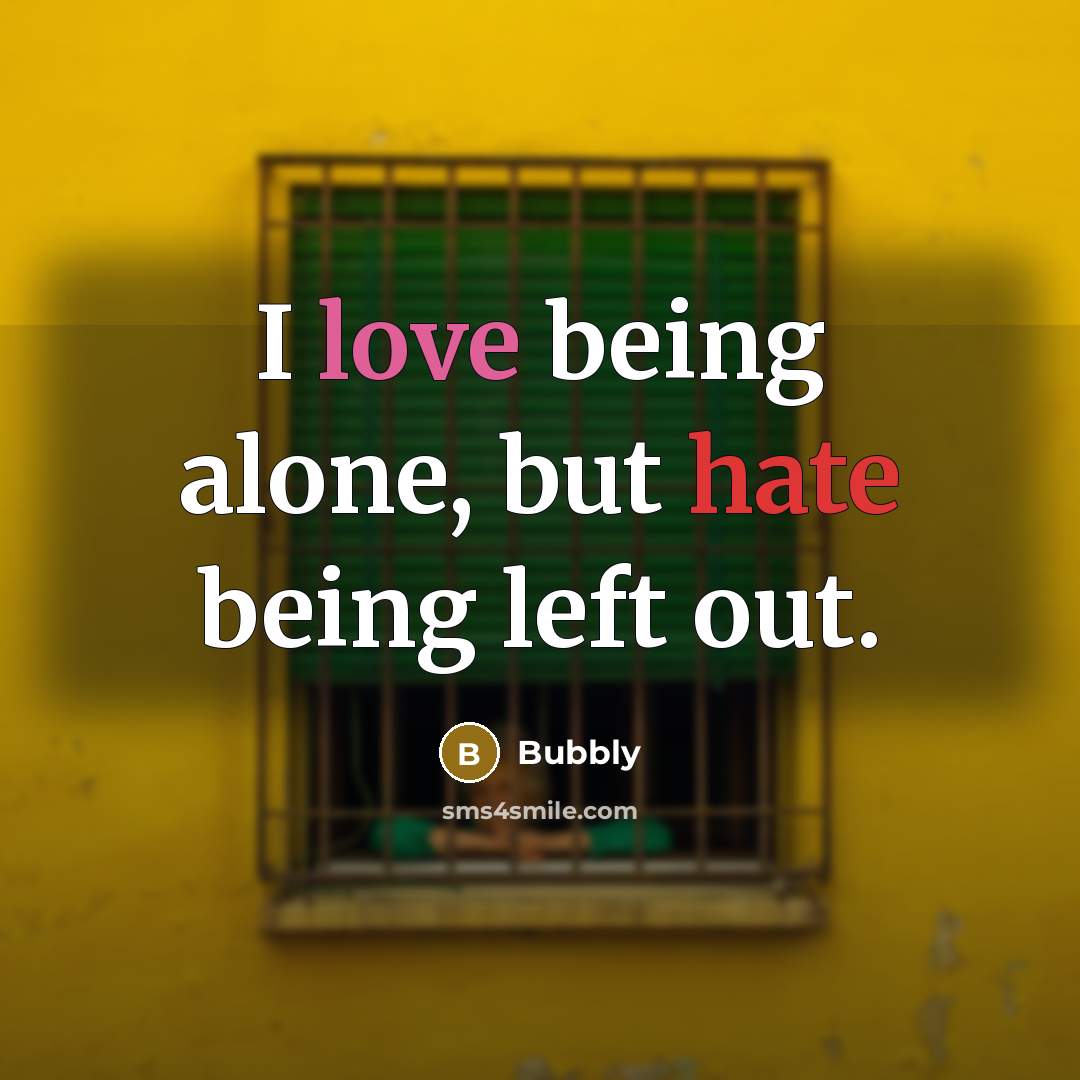 “I love being alone, but hate being left out.” quote by Bubbly