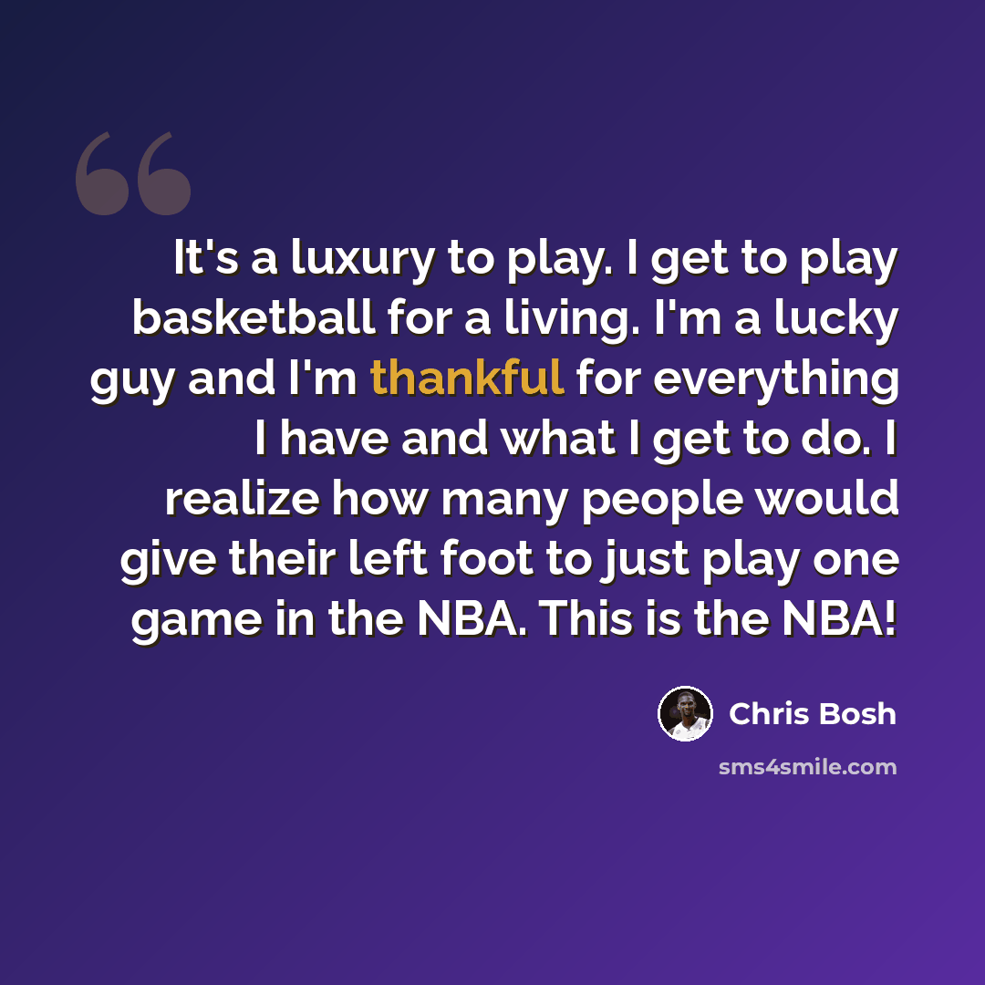 “It's a luxury to play. I get to play basketball for a living. I'm a lucky guy and I'm thankful for everything I have and what I get to do. I realize how many people would give their left foot to just play one game in the NBA. This is the NBA!” quote by Chris Bosh