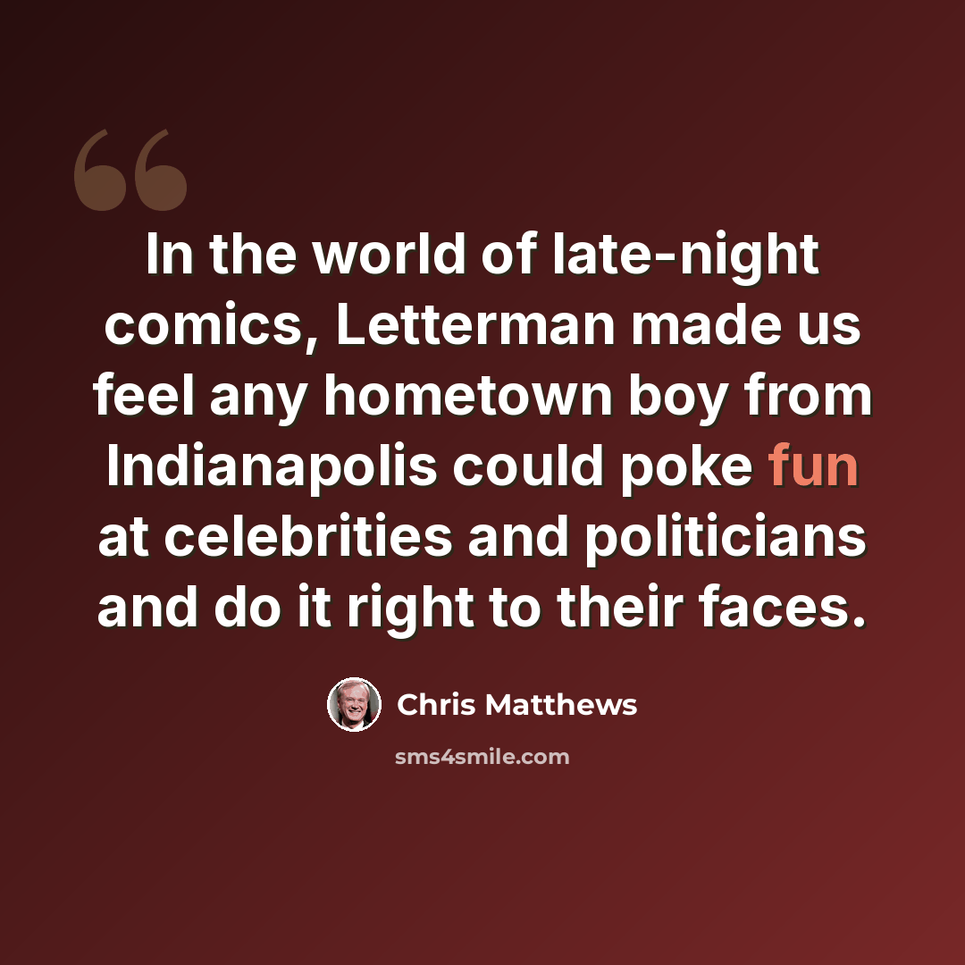 “In the world of late-night comics, Letterman made us feel any hometown boy from Indianapolis could poke fun at celebrities and politicians and do it right to their faces.” quote by Chris Matthews