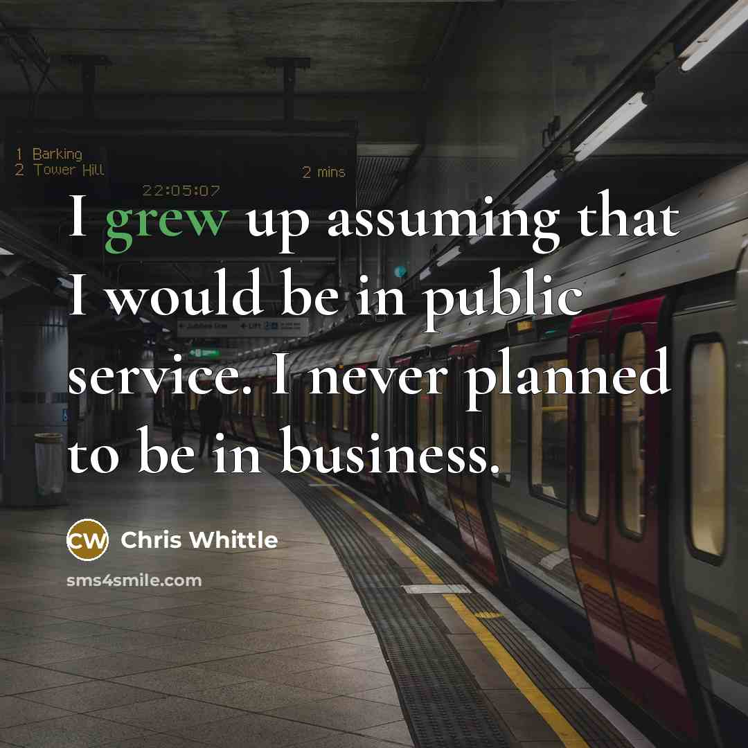 “I grew up assuming that I would be in public service. I never planned to be in business.” quote by Chris Whittle