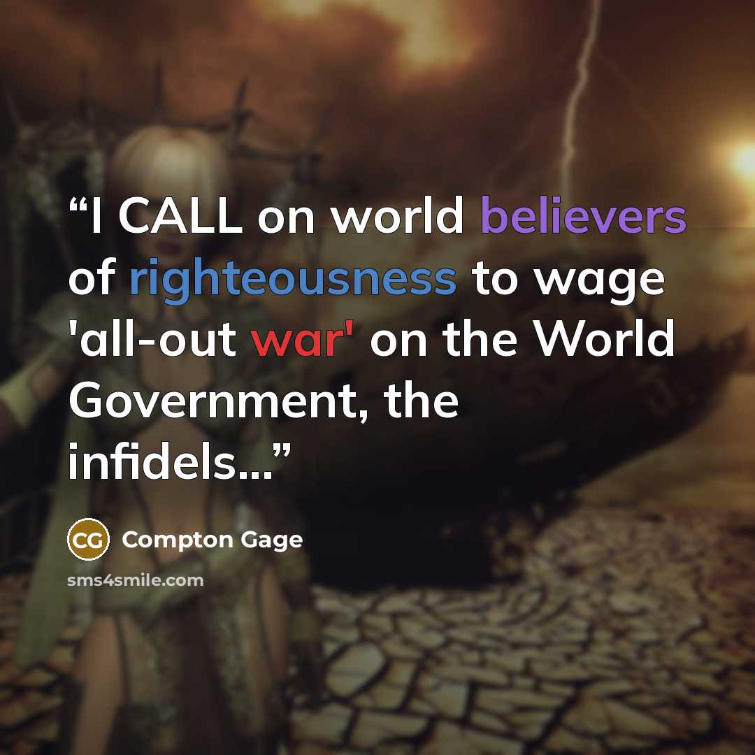 “I CALL on world believers of righteousness to wage 'all-out war' on the World Government, the infidels...” quote by Compton Gage