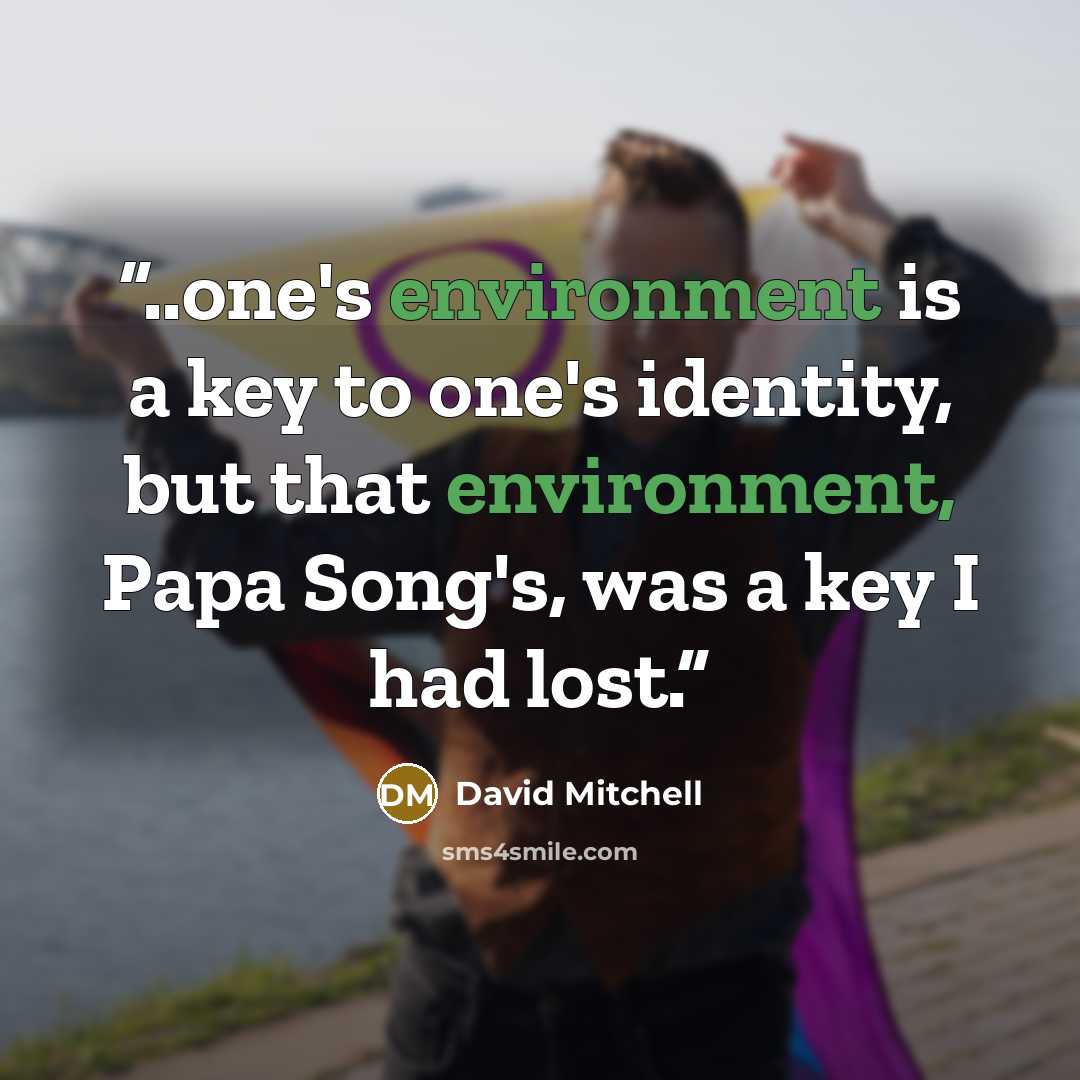 “..one's environment is a key to one's identity, but that environment, Papa Song's, was a key I had lost.” quote by David Mitchell