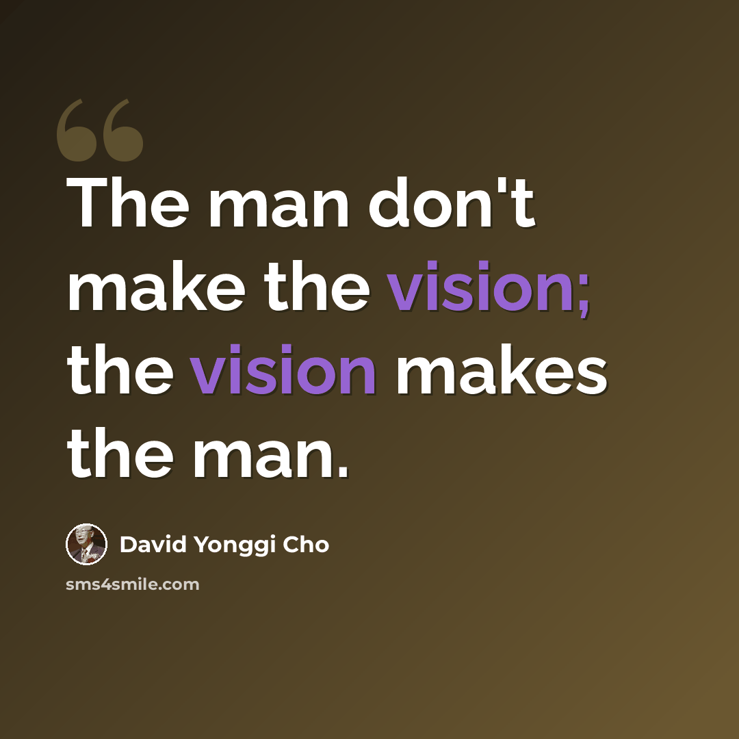 “The man don't make the vision; the vision makes the man.” quote by David Yonggi Cho