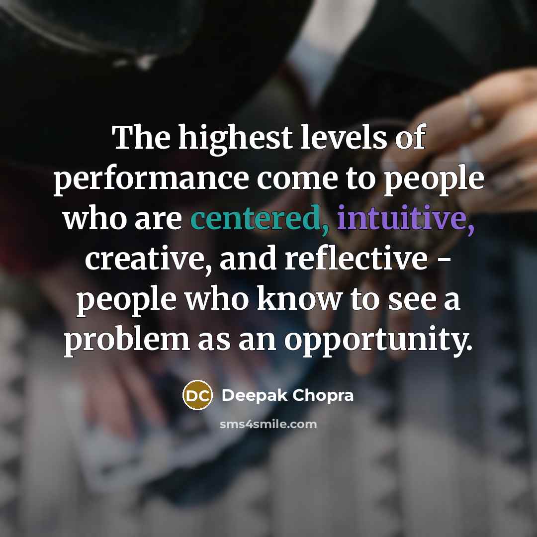 “The highest levels of performance come to people who are centered, intuitive, creative, and reflective - people who know to see a problem as an opportunity.” quote by Deepak Chopra