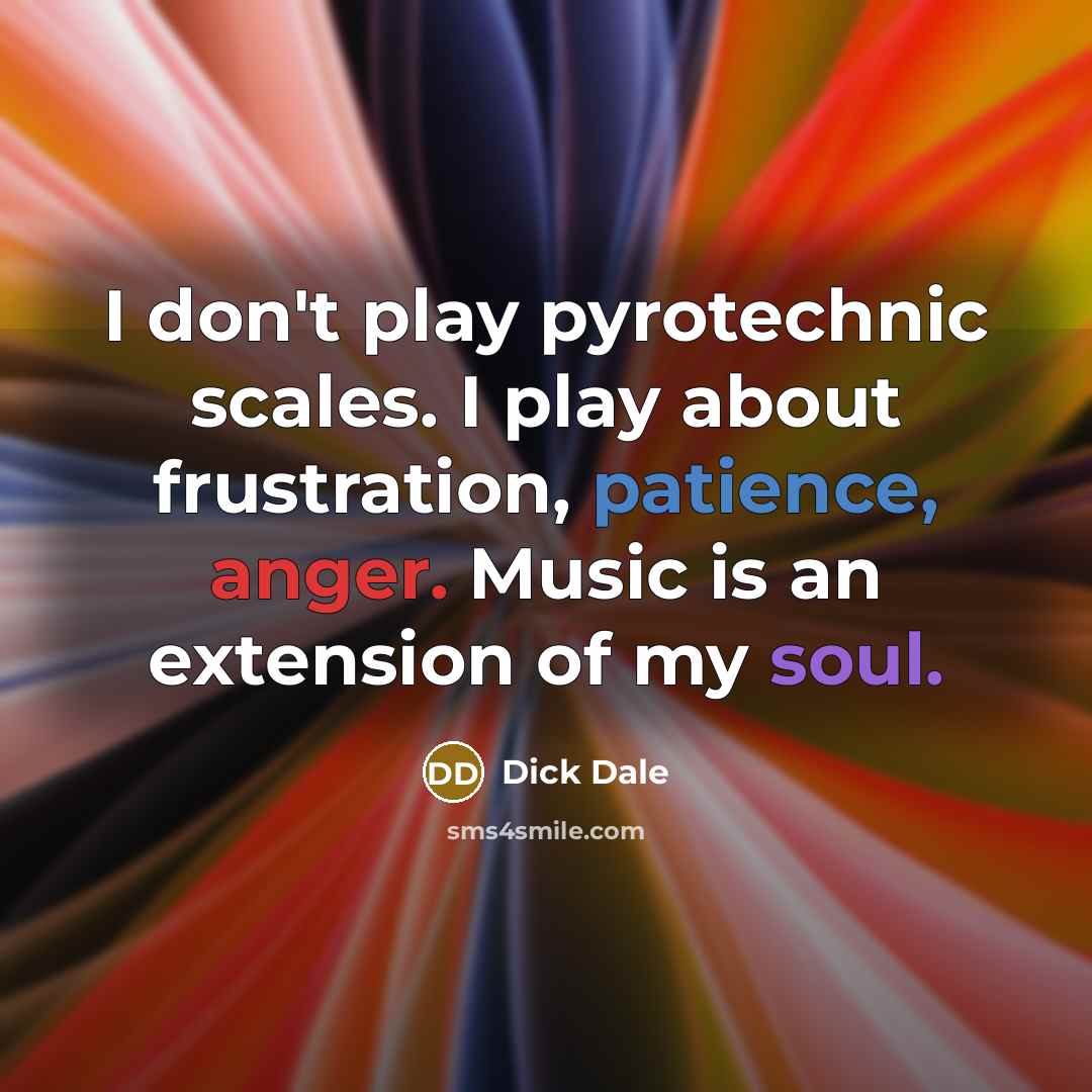 “I don't play pyrotechnic scales. I play about frustration, patience, anger. Music is an extension of my soul.” quote by Dick Dale