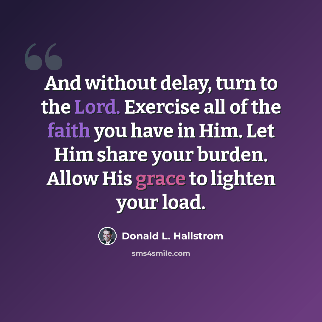 “And without delay, turn to the Lord. Exercise all of the faith you have in Him. Let Him share your burden. Allow His grace to lighten your load.” quote by Donald L. Hallstrom