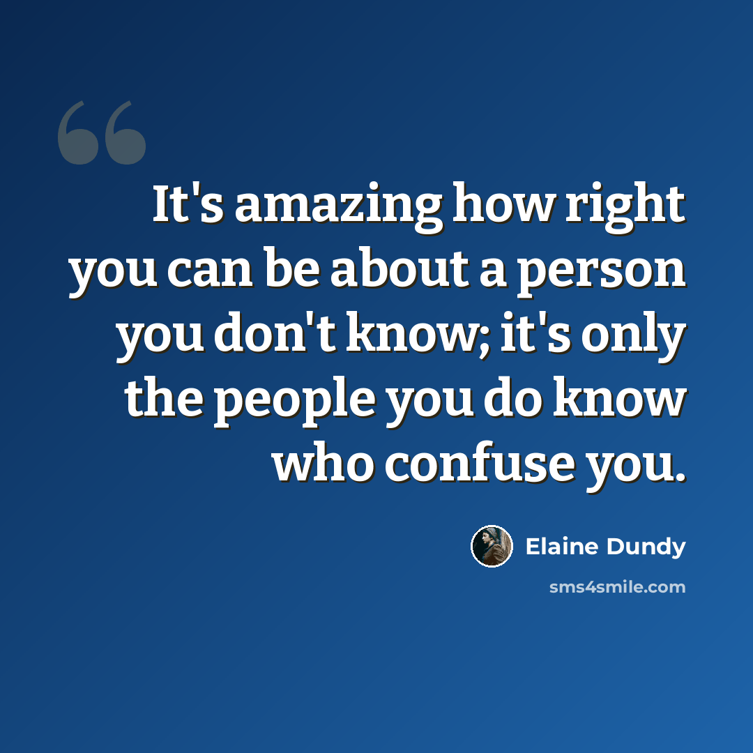 “It's amazing how right you can be about a person you don't know; it's only the people you do know who confuse you.” quote by Elaine Dundy