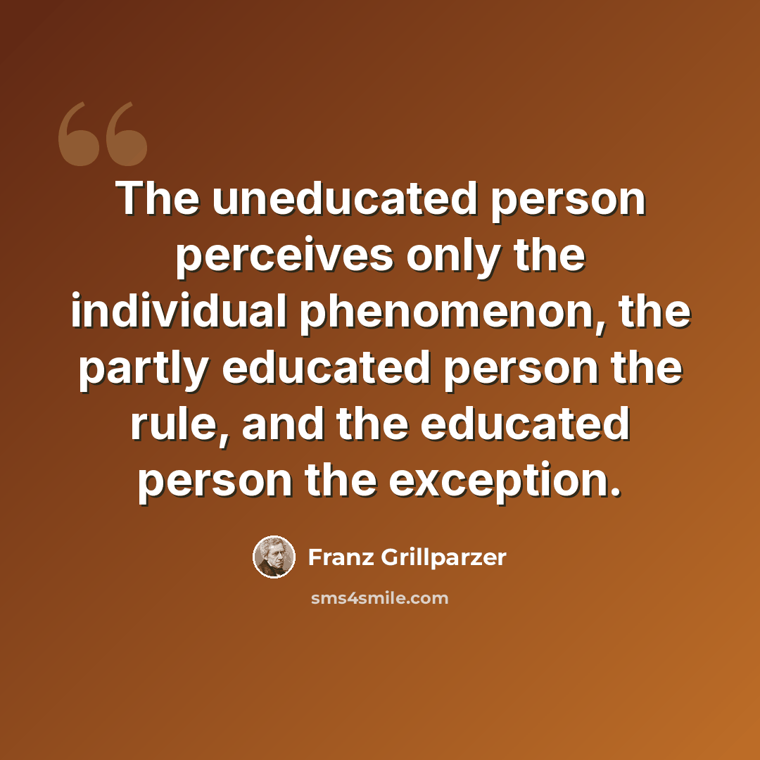 “The uneducated person perceives only the individual phenomenon, the partly educated person the rule, and the educated person the exception.” quote by Franz Grillparzer