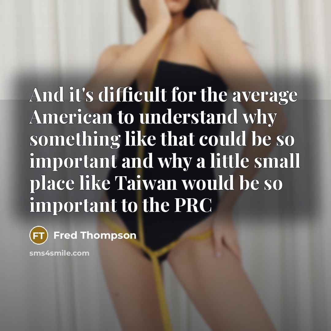 “And it's difficult for the average American to understand why something like that could be so important and why a little small place like Taiwan would be so important to the PRC” quote by Fred Thompson