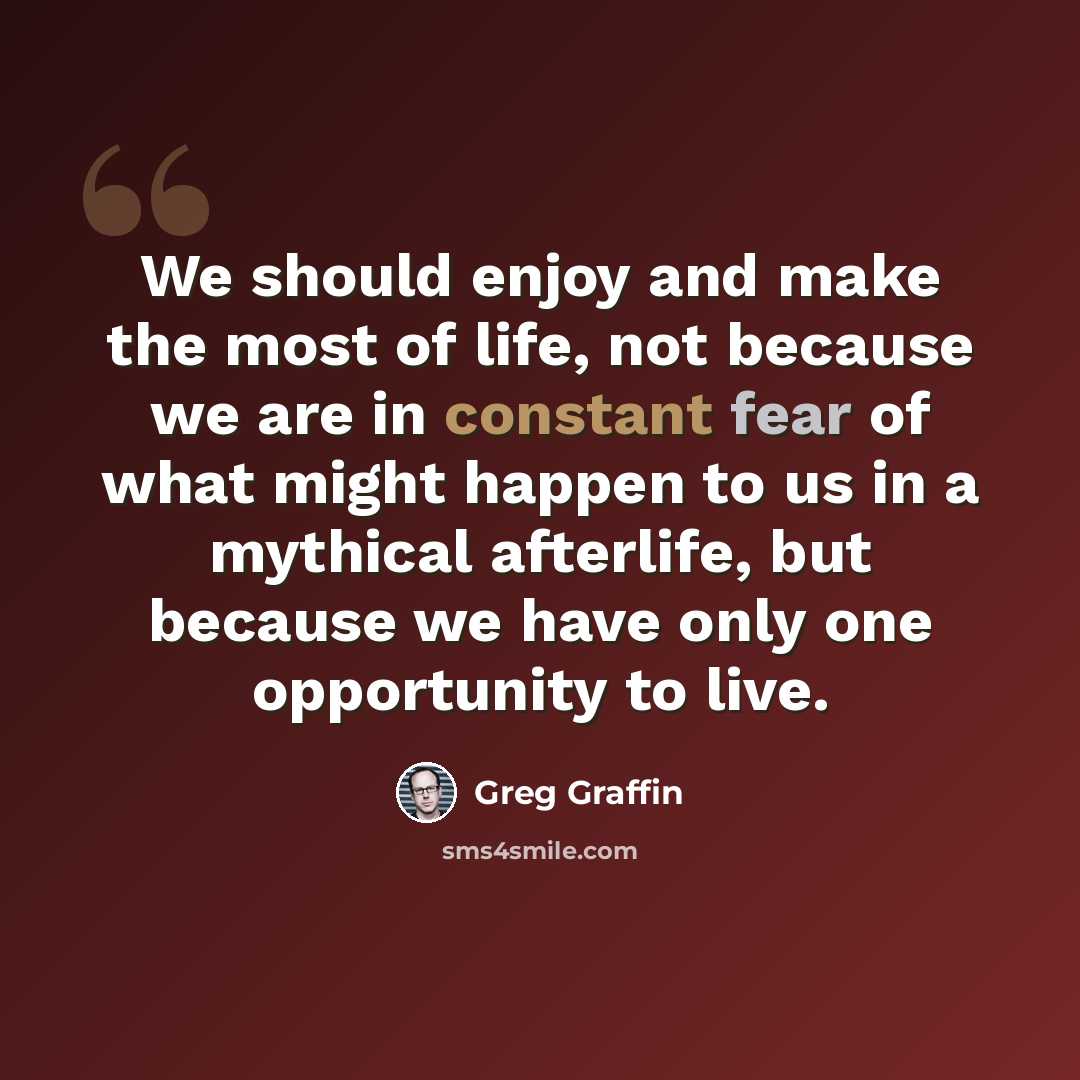 “We should enjoy and make the most of life, not because we are in constant fear of what might happen to us in a mythical afterlife, but because we have only one opportunity to live.” quote by Greg Graffin