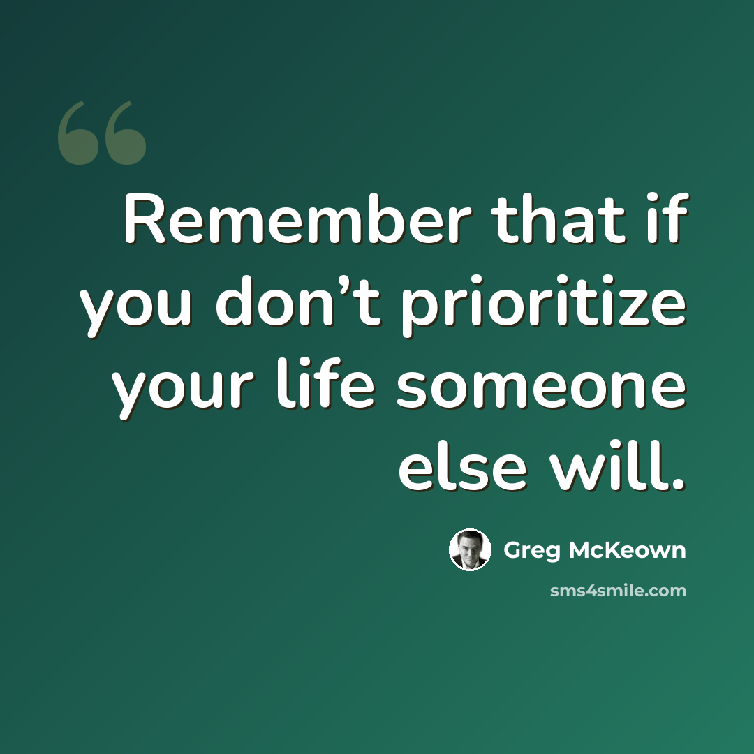“Remember that if you don’t prioritize your life someone else will.” quote by Greg McKeown