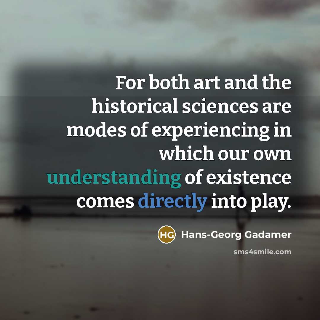 “For both art and the historical sciences are modes of experiencing in which our own understanding of existence comes directly into play.” quote by Hans-Georg Gadamer
