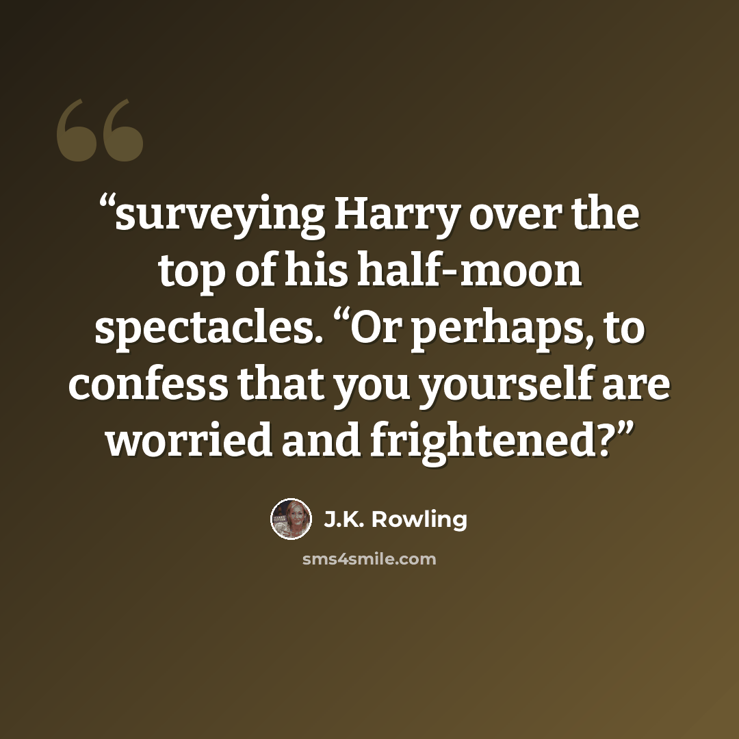 “surveying Harry over the top of his half-moon spectacles. “Or perhaps, to confess that you yourself are worried and frightened?” quote by J.K. Rowling