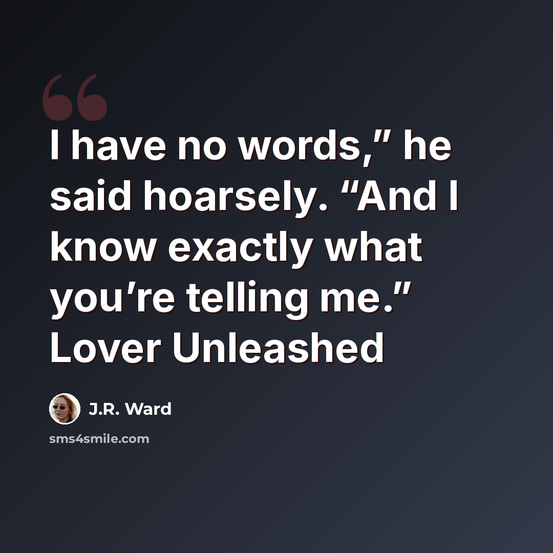 “I have no words,” he said hoarsely. “And I know exactly what you’re telling me.” Lover Unleashed” quote by J.R. Ward
