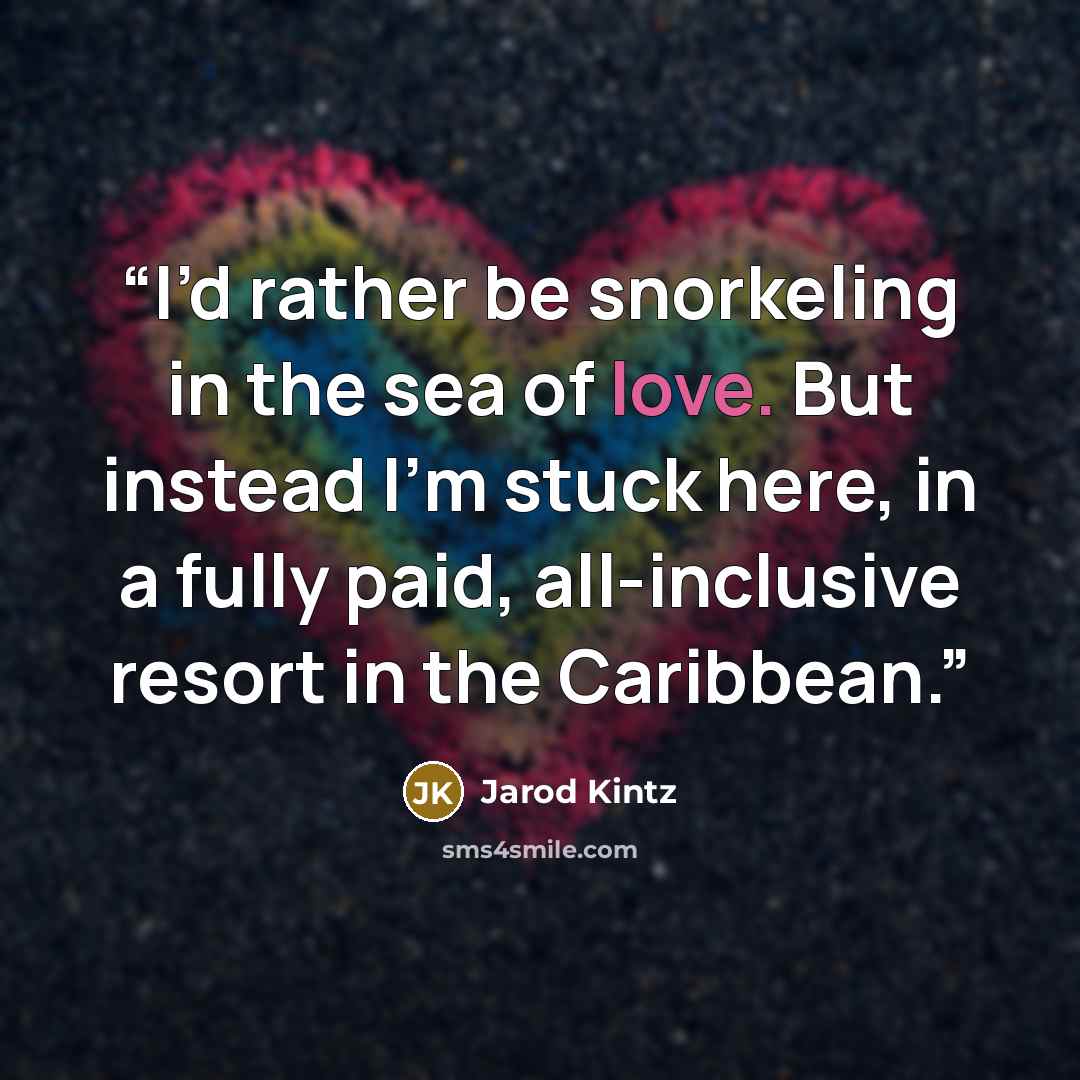 “I’d rather be snorkeling in the sea of love. But instead I’m stuck here, in a fully paid, all-inclusive resort in the Caribbean.” quote by Jarod Kintz