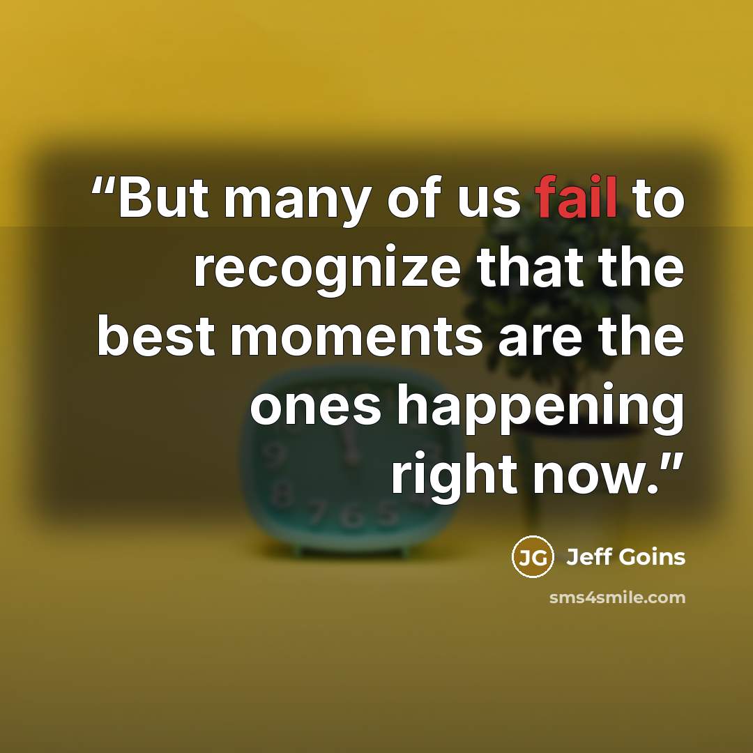 “But many of us fail to recognize that the best moments are the ones happening right now.” quote by Jeff Goins