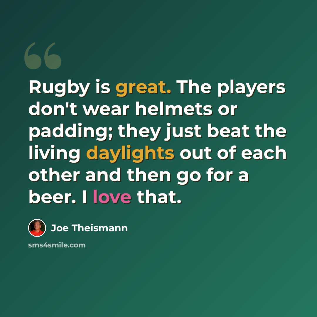 “Rugby is great. The players don't wear helmets or padding; they just beat the living daylights out of each other and then go for a beer. I love that.” quote by Joe Theismann