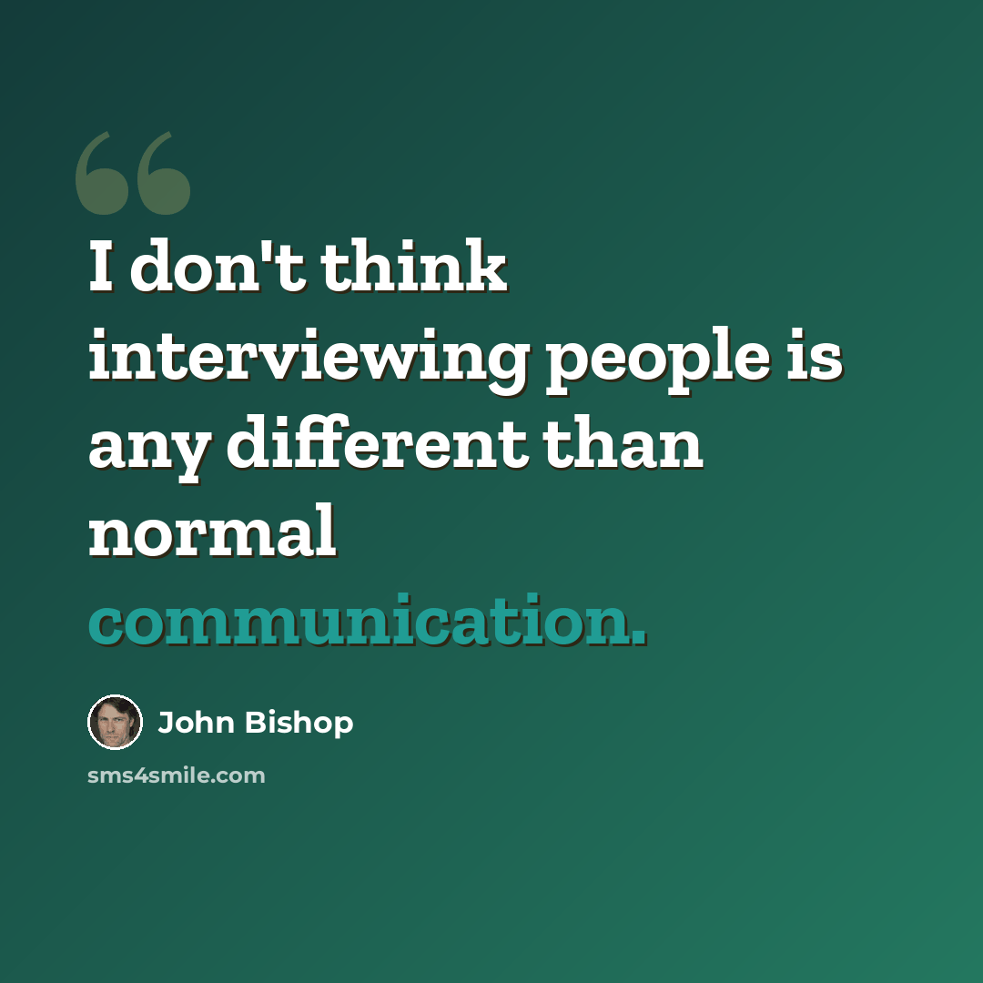 “I don't think interviewing people is any different than normal communication.” quote by John Bishop