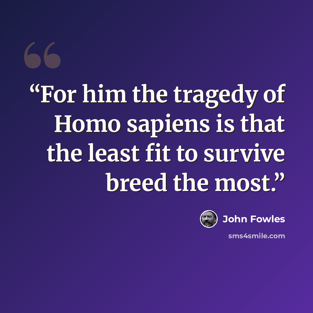 “For him the tragedy of Homo sapiens is that the least fit to survive breed the most.” quote by John Fowles