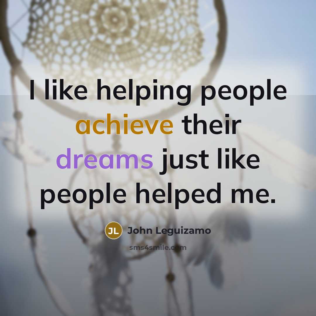 “I like helping people achieve their dreams just like people helped me.” quote by John Leguizamo