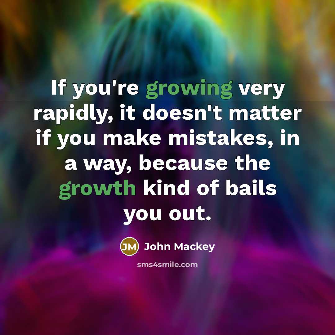 “If you're growing very rapidly, it doesn't matter if you make mistakes, in a way, because the growth kind of bails you out.” quote by John Mackey