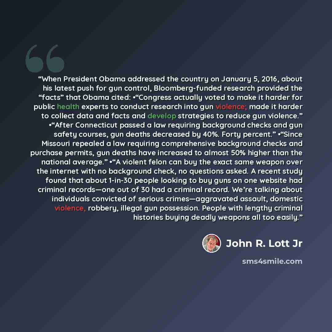 “When President Obama addressed the country on January 5, 2016, about his latest push for gun control, Bloomberg-funded research provided the “facts” that Obama cited: •​“Congress actually voted to make it harder for public health experts to conduct research into gun violence; made it harder to…” quote by John R. Lott Jr