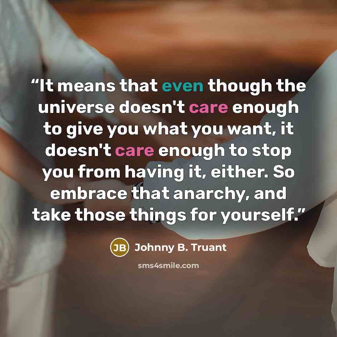“It means that even though the universe doesn't care enough to give you what you want, it doesn't care enough to stop you from having it, either. So embrace that anarchy, and take those things for yourself.” quote by Johnny B. Truant
