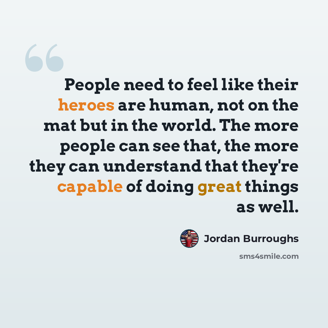 “People need to feel like their heroes are human, not on the mat but in the world. The more people can see that, the more they can understand that they're capable of doing great things as well.” quote by Jordan Burroughs